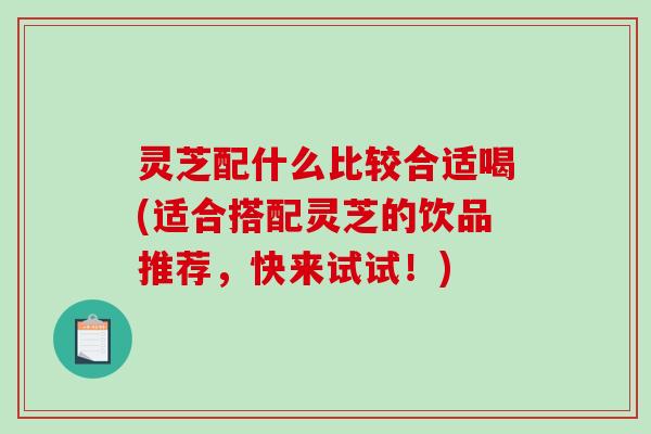 灵芝配什么比较合适喝(适合搭配灵芝的饮品推荐，快来试试！)-第1张图片-破壁灵芝孢子粉研究指南