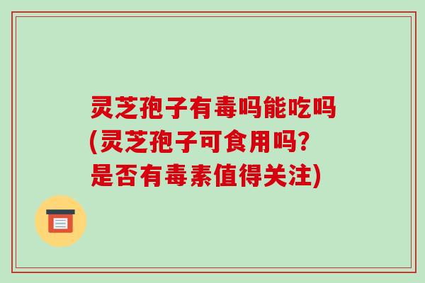 灵芝孢子有毒吗能吃吗(灵芝孢子可食用吗？是否有毒素值得关注)-第1张图片-破壁灵芝孢子粉研究指南