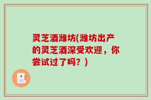 灵芝酒潍坊(潍坊出产的灵芝酒深受欢迎,你尝试过了吗?)-第1张图片-破壁灵芝孢子粉研究指南 灵芝酒潍坊(潍坊出产的灵芝酒深受欢迎,你尝试过了吗?)-第1张图片-破壁灵芝孢子粉研究指南