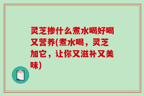 灵芝掺什么煮水喝好喝又营养(煮水喝,灵芝加它,让你又滋补又美味)-第1张图片-破壁灵芝孢子粉研究指南 灵芝掺什么煮水喝好喝又营养(煮水喝,灵芝加它,让你又滋补又美味)-第1张图片-破壁灵芝孢子粉研究指南