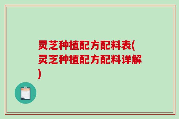 灵芝种植配方配料表(灵芝种植配方配料详解)-第1张图片-破壁灵芝孢子粉研究指南 灵芝种植配方配料表(灵芝种植配方配料详解)-第1张图片-破壁灵芝孢子粉研究指南