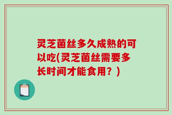 灵芝菌丝多久成熟的可以吃(灵芝菌丝需要多长时间才能食用?)-第1张图片-破壁灵芝孢子粉研究指南 灵芝菌丝多久成熟的可以吃(灵芝菌丝需要多长时间才能食用?)-第1张图片-破壁灵芝孢子粉研究指南