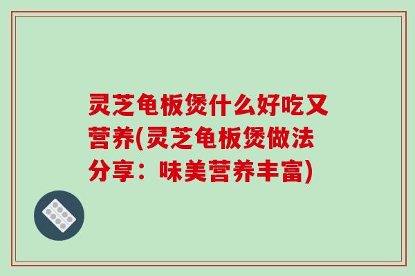 灵芝龟板煲什么好吃又营养(灵芝龟板煲做法分享:味美营养丰富)-第1张图片-破壁灵芝孢子粉研究指南 灵芝龟板煲什么好吃又营养(灵芝龟板煲做法分享:味美营养丰富)-第1张图片-破壁灵芝孢子粉研究指南