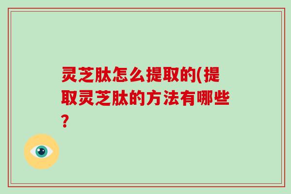 灵芝肽怎么提取的(提取灵芝肽的方法有哪些？-第1张图片-破壁灵芝孢子粉研究指南