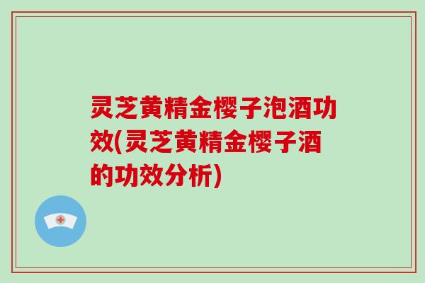 灵芝黄精金樱子泡酒功效(灵芝黄精金樱子酒的功效分析)-第1张图片-破壁灵芝孢子粉研究指南 灵芝黄精金樱子泡酒功效(灵芝黄精金樱子酒的功效分析)-第1张图片-破壁灵芝孢子粉研究指南