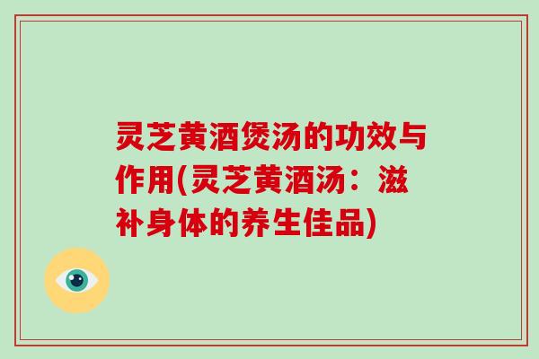 灵芝黄酒煲汤的功效与作用(灵芝黄酒汤:滋补身体的养生佳品)-第1张图片-破壁灵芝孢子粉研究指南 灵芝黄酒煲汤的功效与作用(灵芝黄酒汤:滋补身体的养生佳品)-第1张图片-破壁灵芝孢子粉研究指南