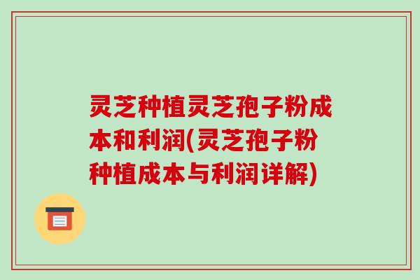 灵芝种植灵芝孢子粉成本和利润(灵芝孢子粉种植成本与利润详解)-第1张图片-破壁灵芝孢子粉研究指南 灵芝种植灵芝孢子粉成本和利润(灵芝孢子粉种植成本与利润详解)-第1张图片-破壁灵芝孢子粉研究指南