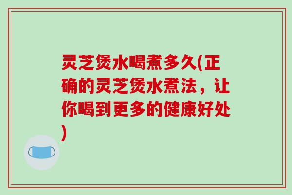 灵芝煲水喝煮多久(正确的灵芝煲水煮法，让你喝到更多的健康好处)-第1张图片-破壁灵芝孢子粉研究指南