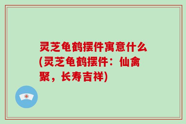 灵芝龟鹤摆件寓意什么(灵芝龟鹤摆件:仙禽聚,长寿吉祥)-第1张图片-破壁灵芝孢子粉研究指南 灵芝龟鹤摆件寓意什么(灵芝龟鹤摆件:仙禽聚,长寿吉祥)-第1张图片-破壁灵芝孢子粉研究指南