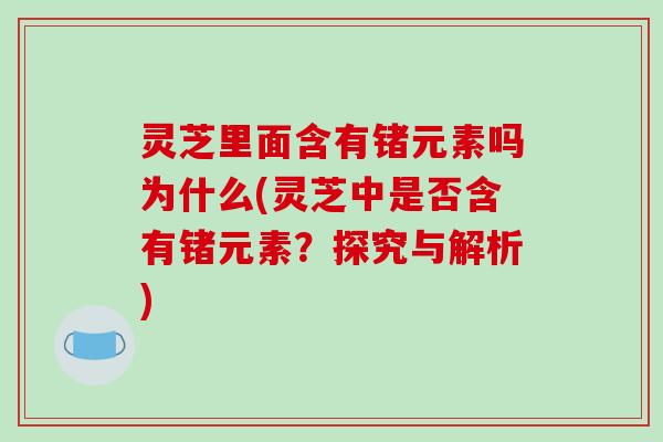 灵芝里面含有锗元素吗为什么(灵芝中是否含有锗元素?探究与解析)-第1张图片-破壁灵芝孢子粉研究指南 灵芝里面含有锗元素吗为什么(灵芝中是否含有锗元素?探究与解析)-第1张图片-破壁灵芝孢子粉研究指南