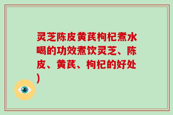 灵芝陈皮黄芪枸杞煮水喝的功效煮饮灵芝、陈皮、黄芪、枸杞的好处)-第1张图片-破壁灵芝孢子粉研究指南