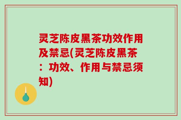 灵芝陈皮黑茶功效作用及禁忌(灵芝陈皮黑茶:功效、作用与禁忌须知)-第1张图片-破壁灵芝孢子粉研究指南 灵芝陈皮黑茶功效作用及禁忌(灵芝陈皮黑茶:功效、作用与禁忌须知)-第1张图片-破壁灵芝孢子粉研究指南