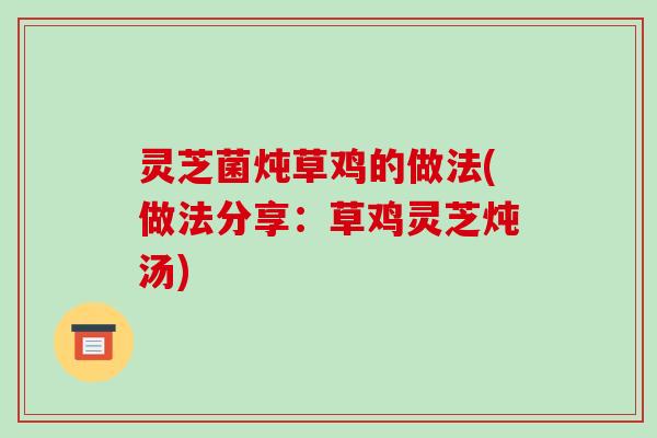灵芝菌炖草鸡的做法(做法分享:草鸡灵芝炖汤)-第1张图片-破壁灵芝孢子粉研究指南 灵芝菌炖草鸡的做法(做法分享:草鸡灵芝炖汤)-第1张图片-破壁灵芝孢子粉研究指南