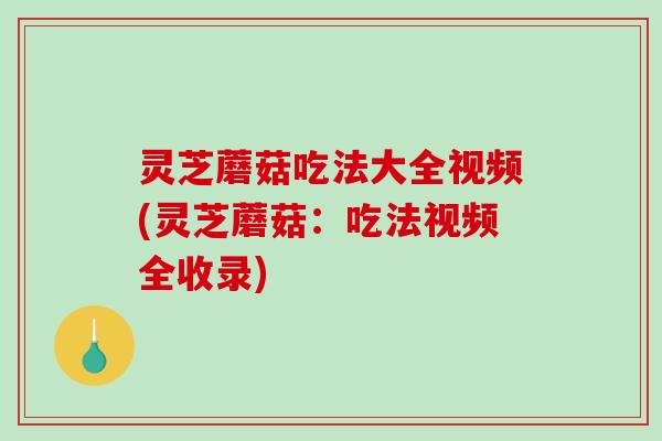 灵芝蘑菇吃法大全视频(灵芝蘑菇:吃法视频全收录)-第1张图片-破壁灵芝孢子粉研究指南 灵芝蘑菇吃法大全视频(灵芝蘑菇:吃法视频全收录)-第1张图片-破壁灵芝孢子粉研究指南
