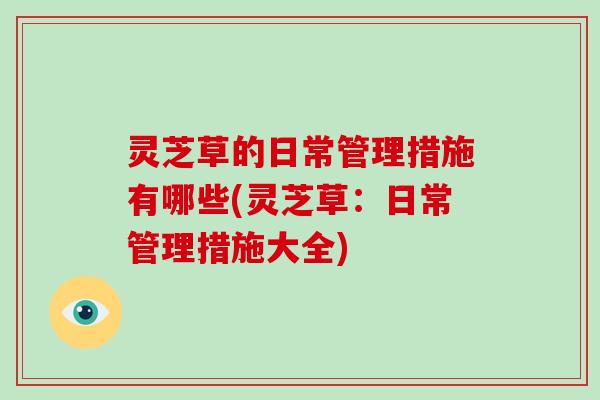灵芝草的日常管理措施有哪些(灵芝草:日常管理措施大全)-第1张图片-破壁灵芝孢子粉研究指南 灵芝草的日常管理措施有哪些(灵芝草:日常管理措施大全)-第1张图片-破壁灵芝孢子粉研究指南