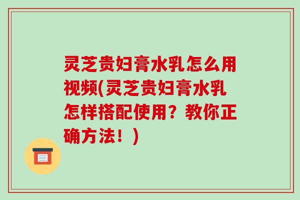 灵芝贵妇膏水乳怎么用视频(灵芝贵妇膏水乳怎样搭配使用？教你正确方法！)-第1张图片-破壁灵芝孢子粉研究指南