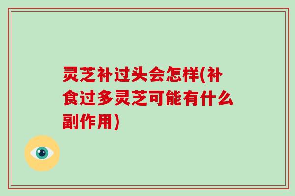 灵芝补过头会怎样(补食过多灵芝可能有什么副作用)-第1张图片-破壁灵芝孢子粉研究指南 灵芝补过头会怎样(补食过多灵芝可能有什么副作用)-第1张图片-破壁灵芝孢子粉研究指南