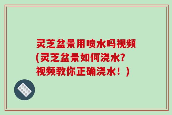 灵芝盆景用喷水吗视频(灵芝盆景如何浇水?视频教你正确浇水!)-第1张图片-破壁灵芝孢子粉研究指南 灵芝盆景用喷水吗视频(灵芝盆景如何浇水?视频教你正确浇水!)-第1张图片-破壁灵芝孢子粉研究指南