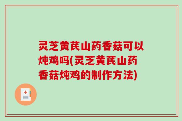 灵芝黄芪山药香菇可以炖鸡吗(灵芝黄芪山药香菇炖鸡的制作方法)-第1张图片-破壁灵芝孢子粉研究指南