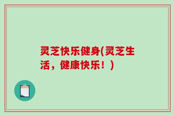 灵芝快乐健身(灵芝生活，健康快乐！)-第1张图片-破壁灵芝孢子粉研究指南