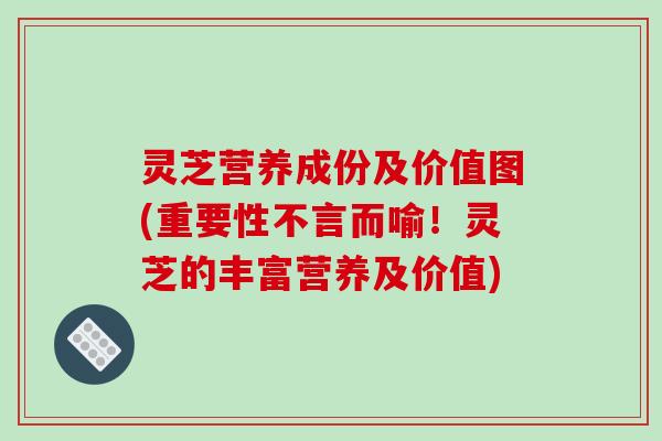 灵芝营养成份及价值图(重要性不言而喻！灵芝的丰富营养及价值)-第1张图片-破壁灵芝孢子粉研究指南