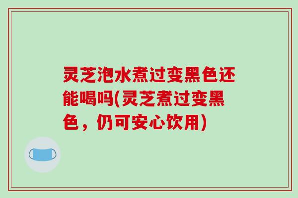 灵芝泡水煮过变黑色还能喝吗(灵芝煮过变黑色，仍可安心饮用)-第1张图片-破壁灵芝孢子粉研究指南