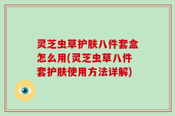 灵芝虫草护肤八件套盒怎么用(灵芝虫草八件套护肤使用方法详解)-第1张图片-破壁灵芝孢子粉研究指南 灵芝虫草护肤八件套盒怎么用(灵芝虫草八件套护肤使用方法详解)-第1张图片-破壁灵芝孢子粉研究指南