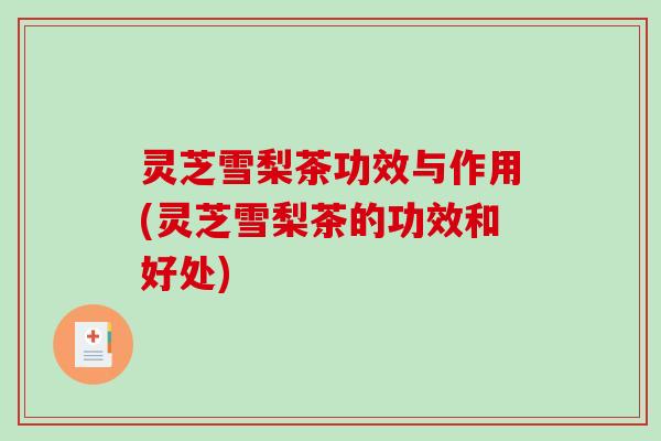 灵芝雪梨茶功效与作用(灵芝雪梨茶的功效和好处)-第1张图片-破壁灵芝孢子粉研究指南