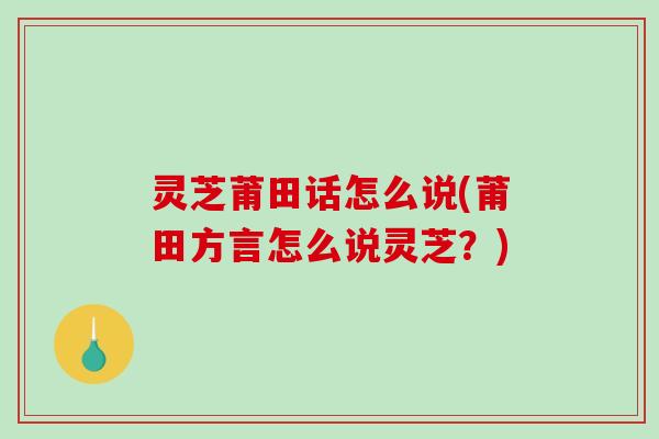 灵芝莆田话怎么说(莆田方言怎么说灵芝?)-第1张图片-破壁灵芝孢子粉研究指南 灵芝莆田话怎么说(莆田方言怎么说灵芝?)-第1张图片-破壁灵芝孢子粉研究指南