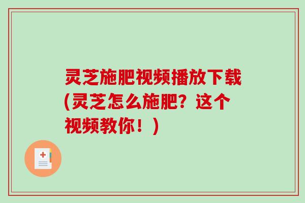 灵芝施肥视频播放下载(灵芝怎么施肥？这个视频教你！)-第1张图片-破壁灵芝孢子粉研究指南