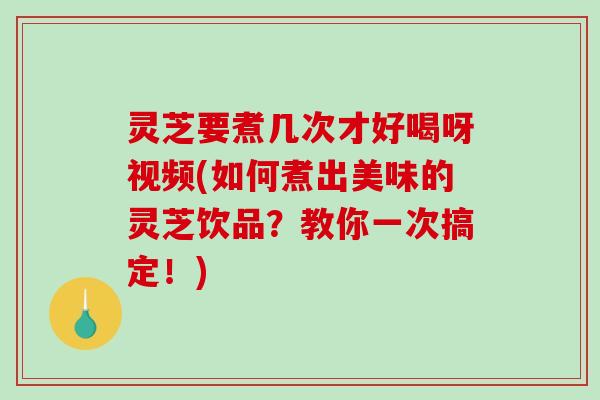 灵芝要煮几次才好喝呀视频(如何煮出美味的灵芝饮品?教你一次搞定!)-第1张图片-破壁灵芝孢子粉研究指南 灵芝要煮几次才好喝呀视频(如何煮出美味的灵芝饮品?教你一次搞定!)-第1张图片-破壁灵芝孢子粉研究指南