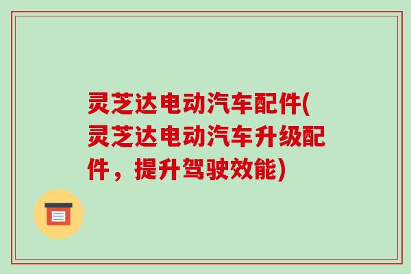 灵芝达电动汽车配件(灵芝达电动汽车升级配件,提升驾驶效能)-第1张图片-破壁灵芝孢子粉研究指南 灵芝达电动汽车配件(灵芝达电动汽车升级配件,提升驾驶效能)-第1张图片-破壁灵芝孢子粉研究指南