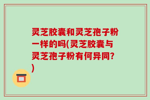 灵芝胶囊和灵芝孢子粉一样的吗(灵芝胶囊与灵芝孢子粉有何异同?)-第1张图片-破壁灵芝孢子粉研究指南 灵芝胶囊和灵芝孢子粉一样的吗(灵芝胶囊与灵芝孢子粉有何异同?)-第1张图片-破壁灵芝孢子粉研究指南
