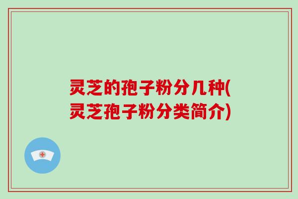 灵芝的孢子粉分几种(灵芝孢子粉分类简介)-第1张图片-破壁灵芝孢子粉研究指南 灵芝的孢子粉分几种(灵芝孢子粉分类简介)-第1张图片-破壁灵芝孢子粉研究指南