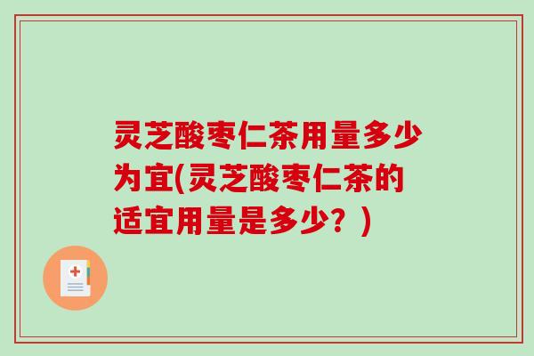 灵芝酸枣仁茶用量多少为宜(灵芝酸枣仁茶的适宜用量是多少?)-第1张图片-破壁灵芝孢子粉研究指南 灵芝酸枣仁茶用量多少为宜(灵芝酸枣仁茶的适宜用量是多少?)-第1张图片-破壁灵芝孢子粉研究指南