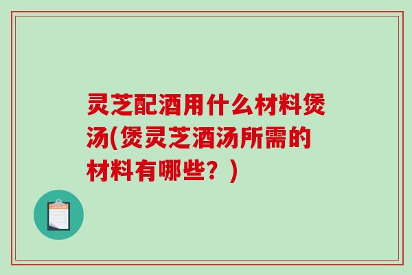 灵芝配酒用什么材料煲汤(煲灵芝酒汤所需的材料有哪些?)-第1张图片-破壁灵芝孢子粉研究指南 灵芝配酒用什么材料煲汤(煲灵芝酒汤所需的材料有哪些?)-第1张图片-破壁灵芝孢子粉研究指南