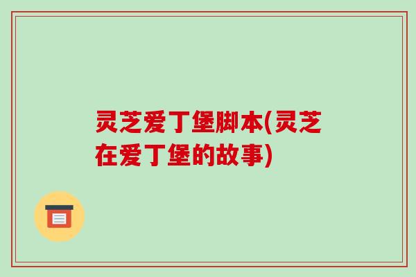 灵芝爱丁堡脚本(灵芝在爱丁堡的故事)-第1张图片-破壁灵芝孢子粉研究指南 灵芝爱丁堡脚本(灵芝在爱丁堡的故事)-第1张图片-破壁灵芝孢子粉研究指南