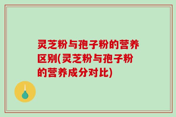 灵芝粉与孢子粉的营养区别(灵芝粉与孢子粉的营养成分对比)-第1张图片-破壁灵芝孢子粉研究指南