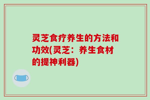 灵芝食疗养生的方法和功效(灵芝:养生食材的提神利器)-第1张图片-破壁灵芝孢子粉研究指南 灵芝食疗养生的方法和功效(灵芝:养生食材的提神利器)-第1张图片-破壁灵芝孢子粉研究指南