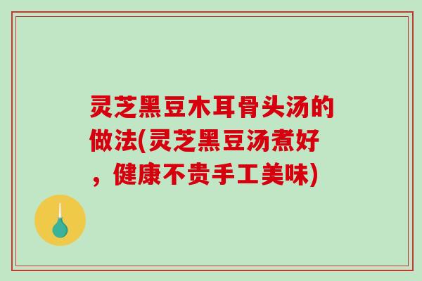 灵芝黑豆木耳骨头汤的做法(灵芝黑豆汤煮好，健康不贵手工美味)-第1张图片-破壁灵芝孢子粉研究指南
