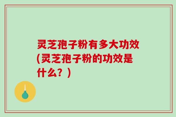 灵芝孢子粉有多大功效(灵芝孢子粉的功效是什么?)-第1张图片-破壁灵芝孢子粉研究指南 灵芝孢子粉有多大功效(灵芝孢子粉的功效是什么?)-第1张图片-破壁灵芝孢子粉研究指南