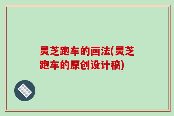 灵芝跑车的画法(灵芝跑车的原创设计稿)-第1张图片-破壁灵芝孢子粉研究指南 灵芝跑车的画法(灵芝跑车的原创设计稿)-第1张图片-破壁灵芝孢子粉研究指南