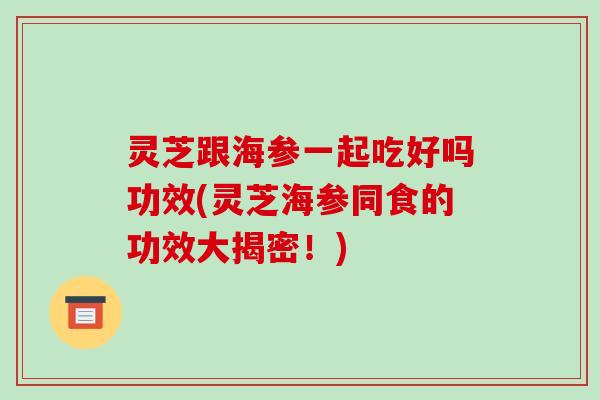 灵芝跟海参一起吃好吗功效(灵芝海参同食的功效大揭密!)-第1张图片-破壁灵芝孢子粉研究指南 灵芝跟海参一起吃好吗功效(灵芝海参同食的功效大揭密!)-第1张图片-破壁灵芝孢子粉研究指南