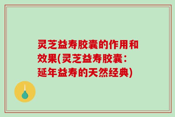 灵芝益寿胶囊的作用和效果(灵芝益寿胶囊：延年益寿的天然经典)-第1张图片-破壁灵芝孢子粉研究指南