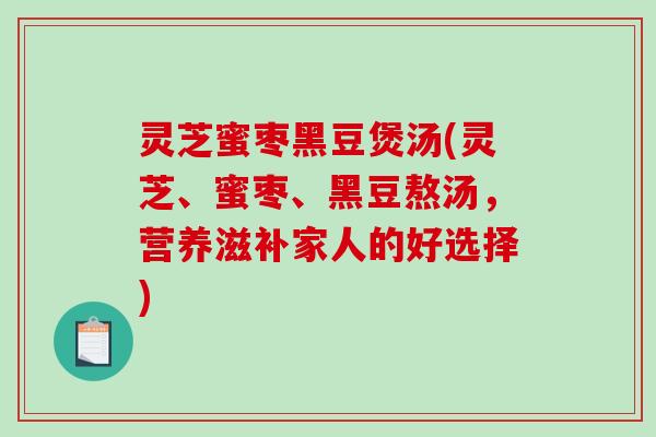 灵芝蜜枣黑豆煲汤(灵芝、蜜枣、黑豆熬汤,营养滋补家人的好选择)-第1张图片-破壁灵芝孢子粉研究指南 灵芝蜜枣黑豆煲汤(灵芝、蜜枣、黑豆熬汤,营养滋补家人的好选择)-第1张图片-破壁灵芝孢子粉研究指南