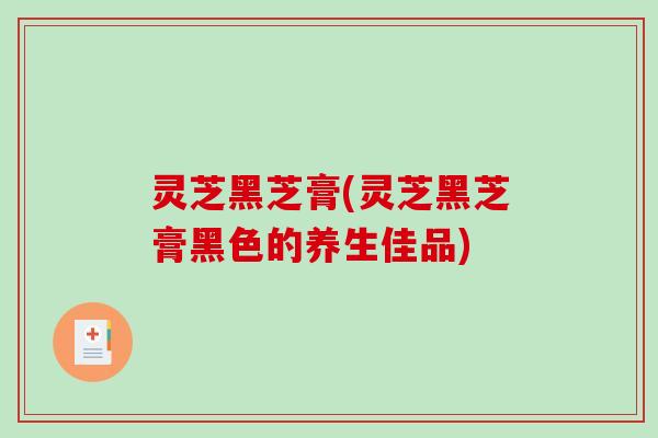 灵芝黑芝膏(灵芝黑芝膏黑色的养生佳品)-第1张图片-破壁灵芝孢子粉研究指南