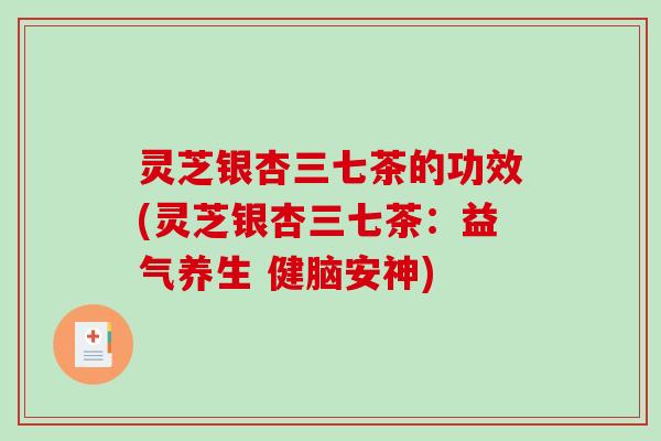 灵芝银杏三七茶的功效(灵芝银杏三七茶:益气养生 健脑安神)-第1张图片-破壁灵芝孢子粉研究指南 灵芝银杏三七茶的功效(灵芝银杏三七茶:益气养生 健脑安神)-第1张图片-破壁灵芝孢子粉研究指南