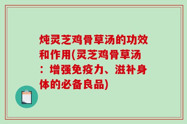 炖灵芝鸡骨草汤的功效和作用(灵芝鸡骨草汤:增强免疫力、滋补身体的必备良品)-第1张图片-破壁灵芝孢子粉研究指南 炖灵芝鸡骨草汤的功效和作用(灵芝鸡骨草汤:增强免疫力、滋补身体的必备良品)-第1张图片-破壁灵芝孢子粉研究指南