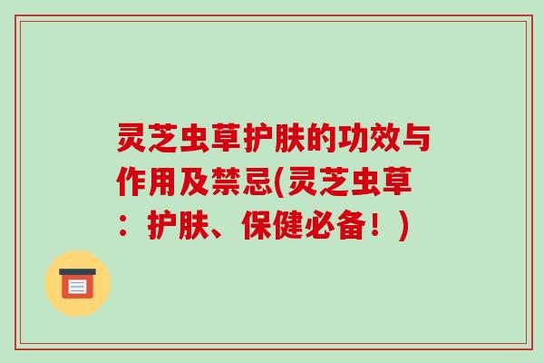 灵芝虫草护肤的功效与作用及禁忌(灵芝虫草：护肤、保健必备！)-第1张图片-破壁灵芝孢子粉研究指南