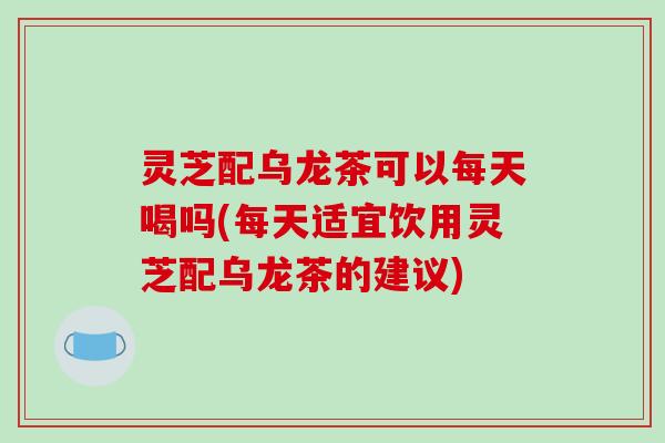 灵芝配乌龙茶可以每天喝吗(每天适宜饮用灵芝配乌龙茶的建议)-第1张图片-破壁灵芝孢子粉研究指南